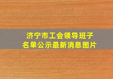 济宁市工会领导班子名单公示最新消息图片