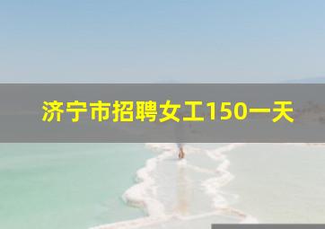 济宁市招聘女工150一天