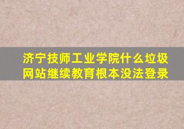 济宁技师工业学院什么垃圾网站继续教育根本没法登录