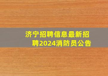 济宁招聘信息最新招聘2024消防员公告