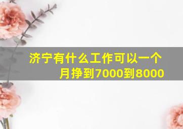 济宁有什么工作可以一个月挣到7000到8000