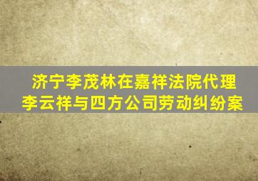 济宁李茂林在嘉祥法院代理李云祥与四方公司劳动纠纷案