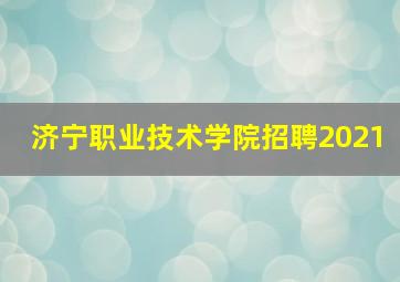 济宁职业技术学院招聘2021