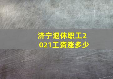 济宁退休职工2021工资涨多少