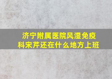 济宁附属医院风湿免疫科宋芹还在什么地方上班