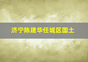 济宁陈建华任城区国土