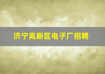 济宁高新区电子厂招聘