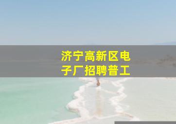 济宁高新区电子厂招聘普工