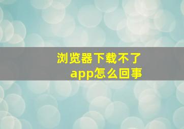 浏览器下载不了app怎么回事