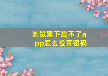 浏览器下载不了app怎么设置密码