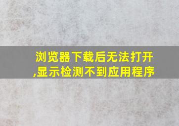 浏览器下载后无法打开,显示检测不到应用程序