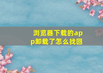 浏览器下载的app卸载了怎么找回