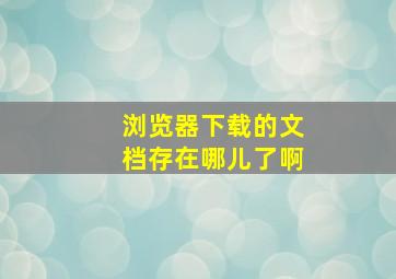 浏览器下载的文档存在哪儿了啊