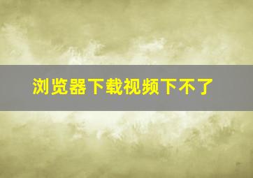 浏览器下载视频下不了