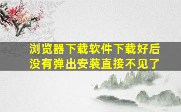 浏览器下载软件下载好后没有弹出安装直接不见了