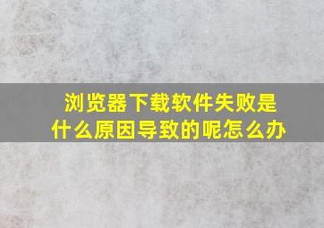 浏览器下载软件失败是什么原因导致的呢怎么办