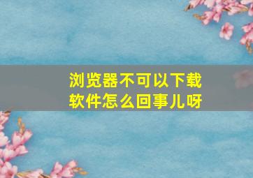 浏览器不可以下载软件怎么回事儿呀