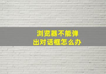 浏览器不能弹出对话框怎么办