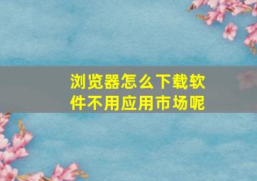 浏览器怎么下载软件不用应用市场呢