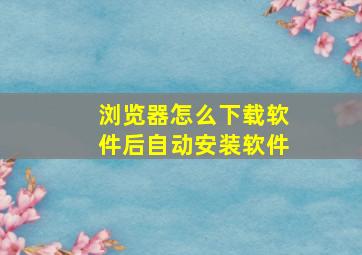 浏览器怎么下载软件后自动安装软件