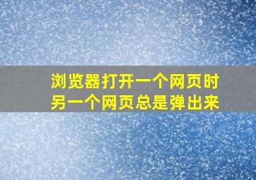 浏览器打开一个网页时另一个网页总是弹出来