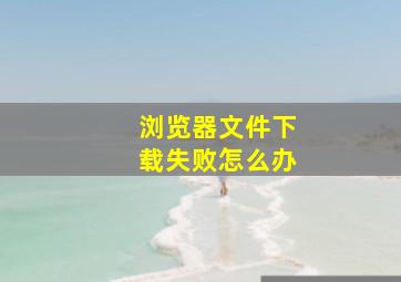 浏览器文件下载失败怎么办