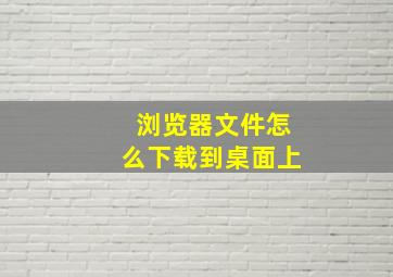 浏览器文件怎么下载到桌面上