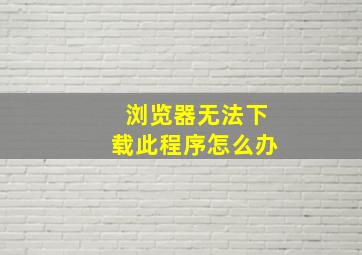 浏览器无法下载此程序怎么办