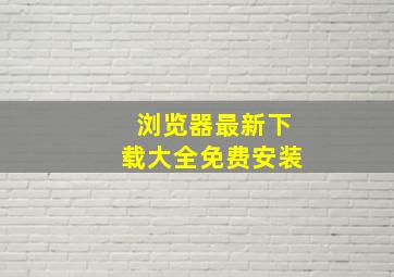 浏览器最新下载大全免费安装