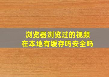 浏览器浏览过的视频在本地有缓存吗安全吗