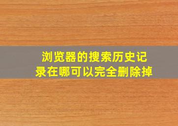 浏览器的搜索历史记录在哪可以完全删除掉