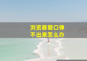 浏览器窗口弹不出来怎么办