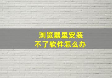 浏览器里安装不了软件怎么办