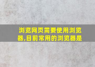 浏览网页需要使用浏览器,目前常用的浏览器是