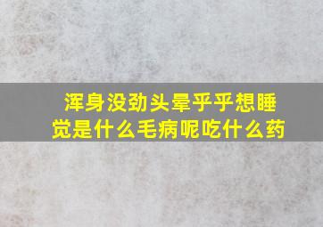 浑身没劲头晕乎乎想睡觉是什么毛病呢吃什么药