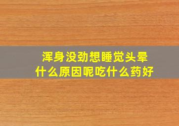 浑身没劲想睡觉头晕什么原因呢吃什么药好