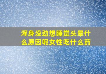 浑身没劲想睡觉头晕什么原因呢女性吃什么药