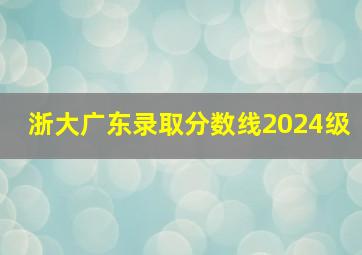 浙大广东录取分数线2024级