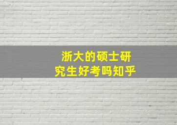 浙大的硕士研究生好考吗知乎