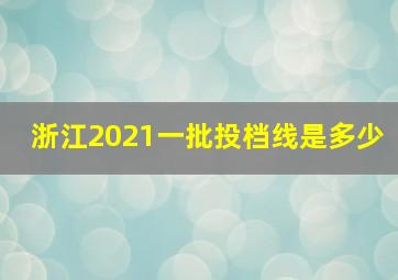 浙江2021一批投档线是多少