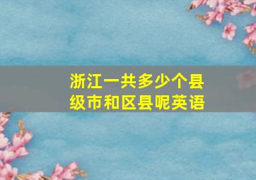 浙江一共多少个县级市和区县呢英语