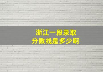 浙江一段录取分数线是多少啊