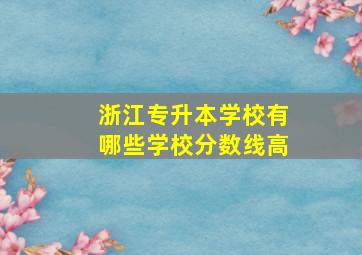 浙江专升本学校有哪些学校分数线高