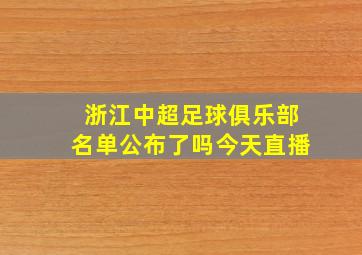 浙江中超足球俱乐部名单公布了吗今天直播