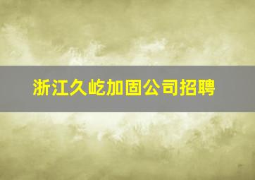 浙江久屹加固公司招聘