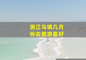 浙江乌镇几月份去旅游最好