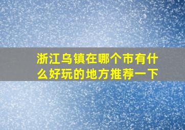 浙江乌镇在哪个市有什么好玩的地方推荐一下