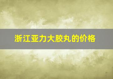 浙江亚力大胶丸的价格