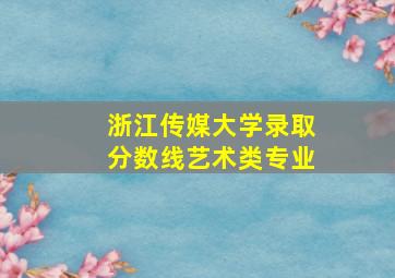 浙江传媒大学录取分数线艺术类专业