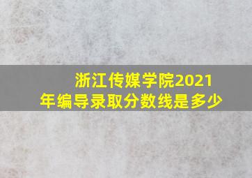 浙江传媒学院2021年编导录取分数线是多少